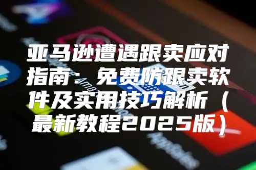 亚马逊遭遇跟卖应对指南：免费防跟卖软件及实用技巧解析最新教程2025版