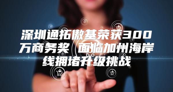 深圳通拓傲基荣获300万商务奖 面临加州海岸线拥堵升级挑战