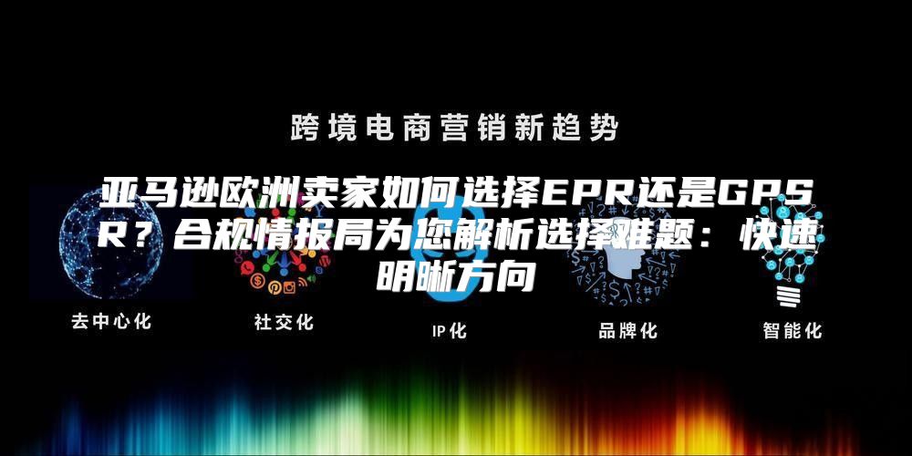亚马逊欧洲卖家如何选择EPR还是GPSR？合规情报局为您解析选择难题：快速明晰方向