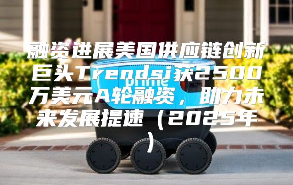 融资进展美国供应链创新巨头Trendsi获2500万美元A轮融资，助力未来发展提速2025年