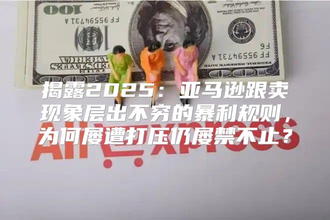 揭露2025亚马逊跟卖现象层出不穷的暴利规则，为何屡遭打压仍屡禁不止？