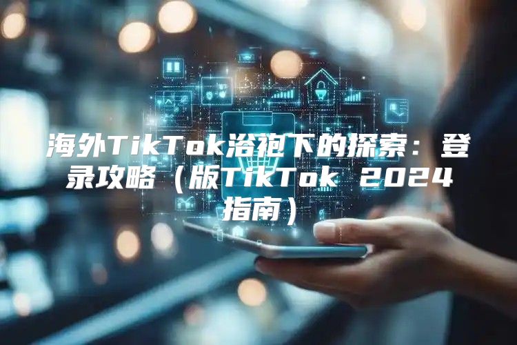 海外TikTok浴袍下的探索：登录攻略版TikTok 2025指南