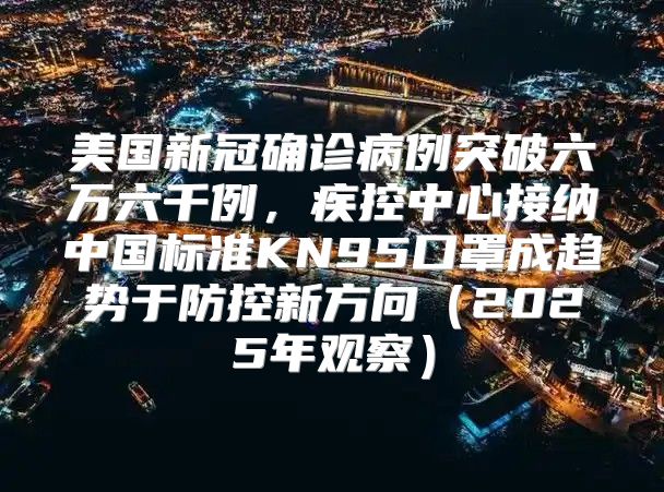 美国新冠确诊病例突破六万六千例，疾控中心接纳中国标准KN95口罩成趋势于防控新方向2025年观察