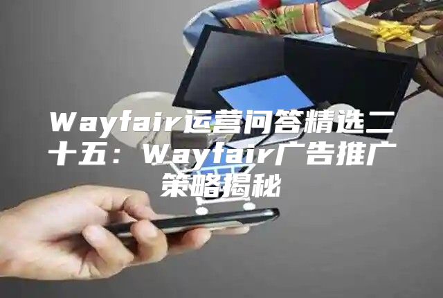 Wayfair运营问答精选二十五：Wayfair广告推广策略揭秘