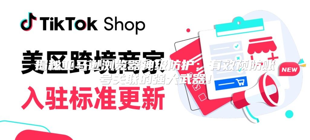 揭秘亚马逊浏览器神级防护：有效预防账号关联的强大武器！