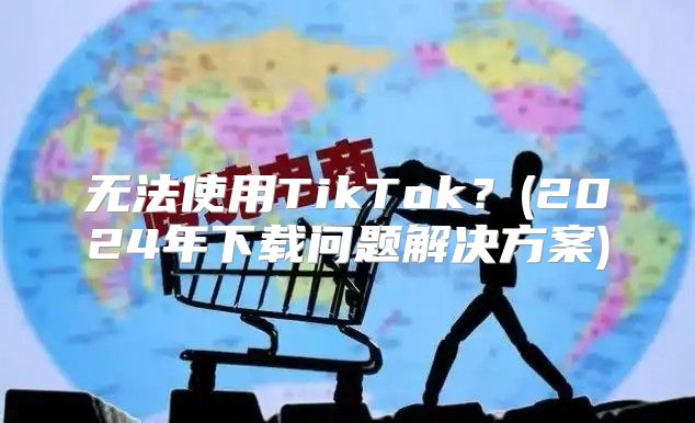 无法使用TikTok？(2025年下载问题解决方案)