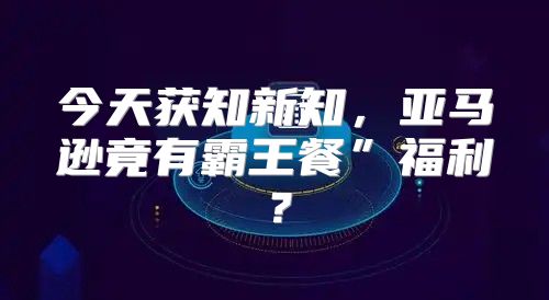 今天获知新知，亚马逊竟有霸王餐”福利？