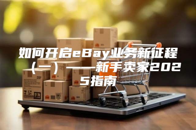 如何开启eBay业务新征程一——新手卖家2025指南