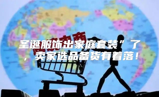圣诞服饰出家庭套装”了，卖家选品备货有着落！