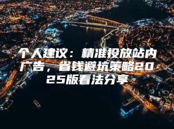 个人建议：精准投放站内广告，省钱避坑策略2025版看法分享