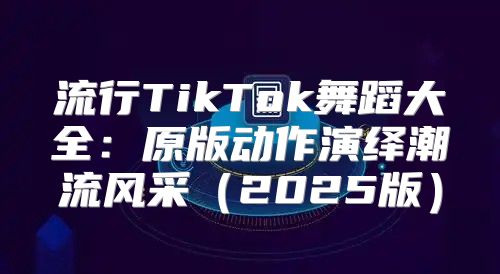 流行TikTok舞蹈大全：原版动作演绎潮流风采2025版