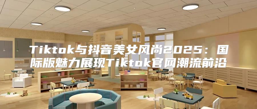 Tiktok与抖音美女风尚2025国际版魅力展现Tiktok官网潮流前沿
