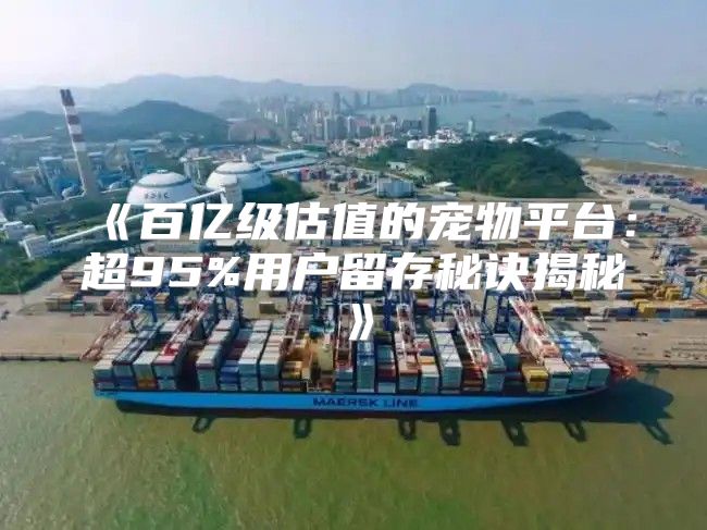 百亿级估值的宠物平台：超95%用户留存秘诀揭秘
