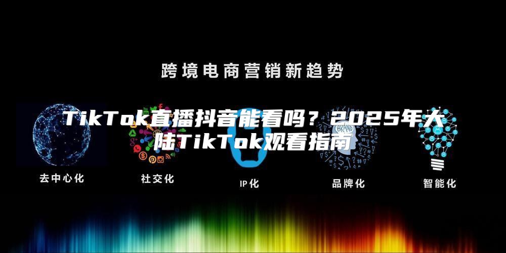 TikTok直播抖音能看吗？2025年大陆TikTok观看指南
