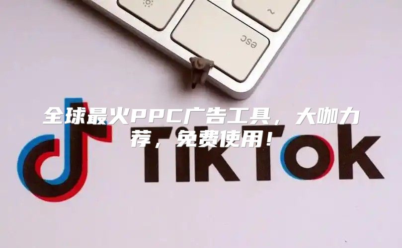 全球最火PPC广告工具，大咖力荐，免费使用！