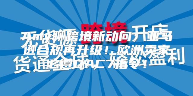 Amy聊跨境新动向：亚马逊合规再升级！欧洲卖家必遵DAC7指令！