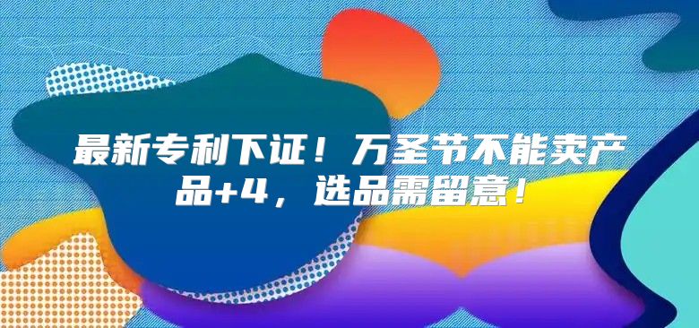 最新专利下证！万圣节不能卖产品+4，选品需留意！