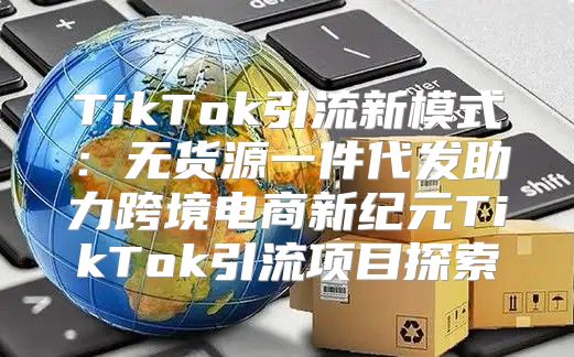 TikTok引流新模式：无货源一件代发助力跨境电商新纪元TikTok引流项目探索