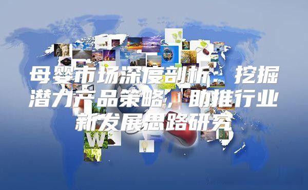 母婴市场深度剖析：挖掘潜力产品策略，助推行业新发展思路研究