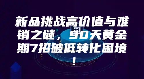 新品挑战高价值与难销之谜，90天黄金期7招破低转化困境！