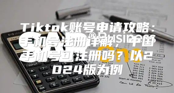 Tiktok账号申请攻略：手机号注册详解，中国手机号可注册吗？以2025版为例