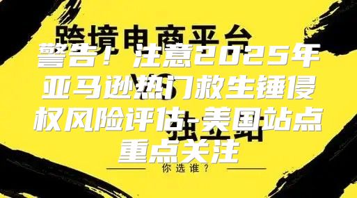 警告！注意2025年亚马逊热门救生锤侵权风险评估-美国站点重点关注