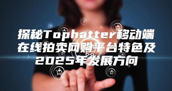 探秘Tophatter移动端在线拍卖网购平台特色及2025年发展方向