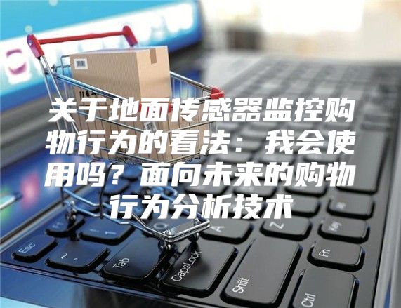 关于地面传感器监控购物行为的看法：我会使用吗？面向未来的购物行为分析技术
