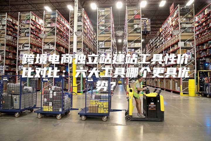 跨境电商独立站建站工具性价比对比：六大工具哪个更具优势？
