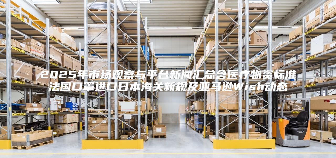 2025年市场观察与平台新闻汇总含医疗物资标准法国口罩进口日本海关新规及亚马逊Wish动态