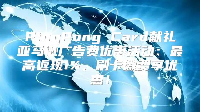 PingPong Card献礼亚马逊广告费优惠活动：最高返现1%，刷卡缴费享优惠！