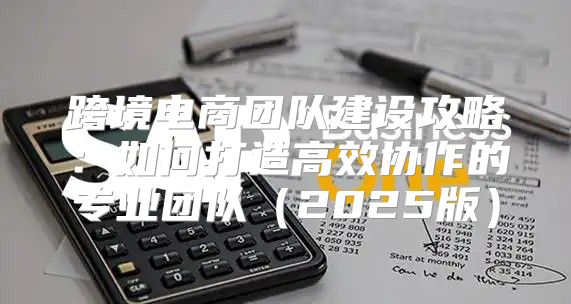 跨境电商团队建设攻略：如何打造高效协作的专业团队2025版