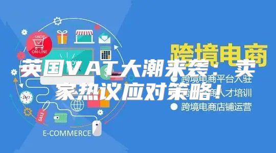 英国VAT大潮来袭：卖家热议应对策略！
