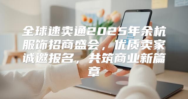 全球速卖通2025年余杭服饰招商盛会，优质卖家诚邀报名，共筑商业新篇章