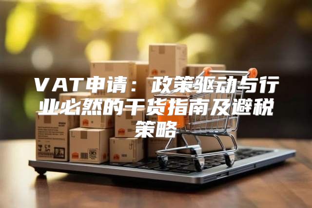 VAT申请：政策驱动与行业必然的干货指南及避税策略