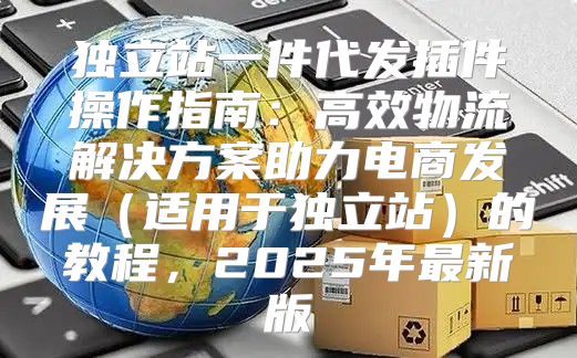 独立站一件代发插件操作指南：高效物流解决方案助力电商发展适用于独立站的教程，2025年最新版