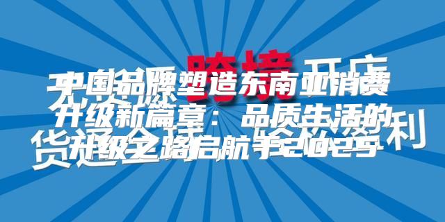 中国品牌塑造东南亚消费升级新篇章：品质生活的升级之路启航于2025