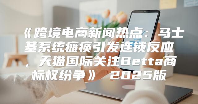 跨境电商新闻热点：马士基系统瘫痪引发连锁反应，天猫国际关注Betta商标权纷争2025版