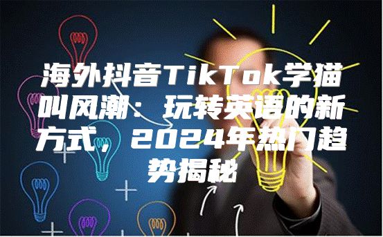 海外抖音TikTok学猫叫风潮：玩转英语的新方式，2025年热门趋势揭秘