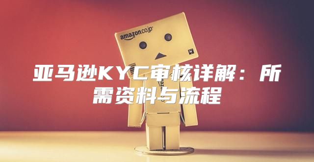 亚马逊KYC审核详解：所需资料与流程