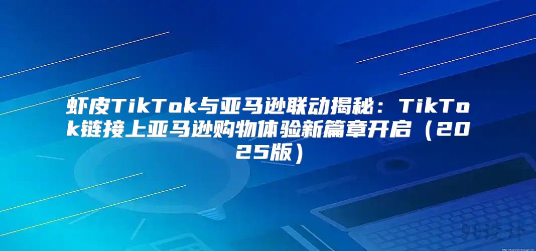 虾皮TikTok与亚马逊联动揭秘：TikTok链接上亚马逊购物体验新篇章开启2025版