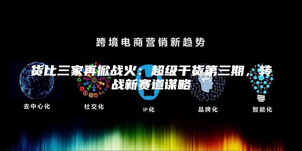 货比三家再掀战火：超级干货第三期，转战新赛道谋略