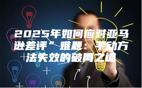 2025年如何应对亚马逊差评”难题：手动方法失效的破局之道