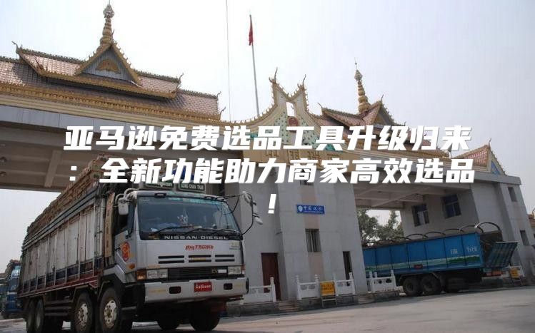 亚马逊免费选品工具升级归来：全新功能助力商家高效选品！