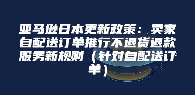 亚马逊日本更新政策：卖家自配送订单推行不退货退款服务新规则针对自配送订单
