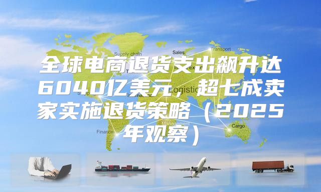 全球电商退货支出飙升达6040亿美元，超七成卖家实施退货策略2025年观察