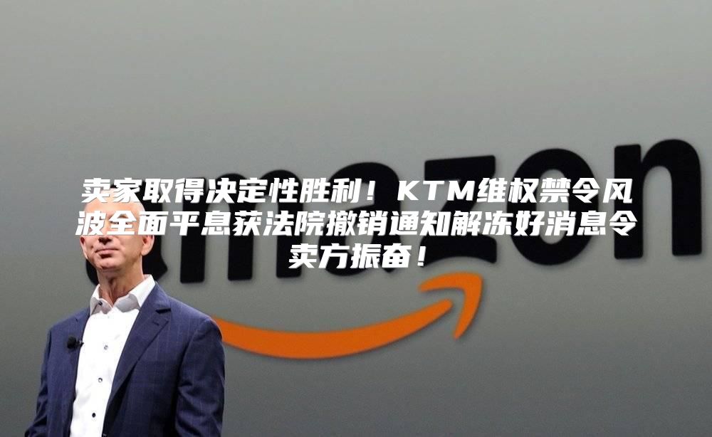 卖家取得决定性胜利！KTM维权禁令风波全面平息获法院撤销通知解冻好消息令卖方振奋！