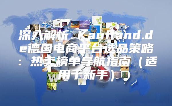 深入解析 Kaufland.de德国电商平台选品策略：热卖榜单导航指南适用于新手
