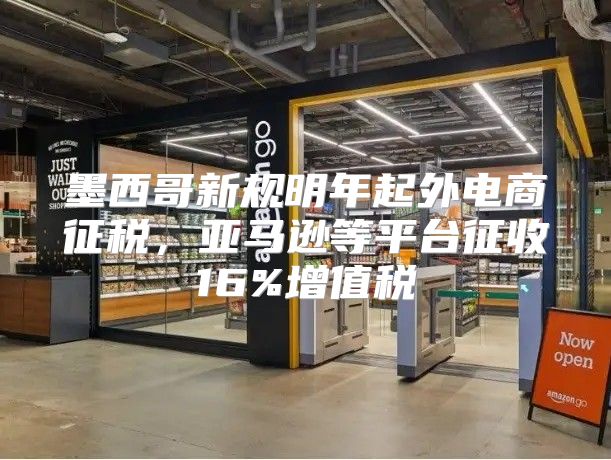 墨西哥新规明年起外电商征税，亚马逊等平台征收16%增值税