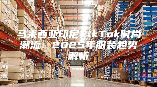 马来西亚印尼TikTok时尚潮流：2025年服装趋势解析